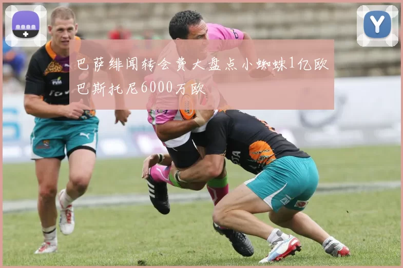 巴萨绯闻转会费大盘点小蜘蛛1亿欧巴斯托尼6000万欧