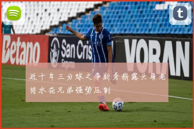 近十年三分球之争新秀崭露头角老将水花兄弟强势压制