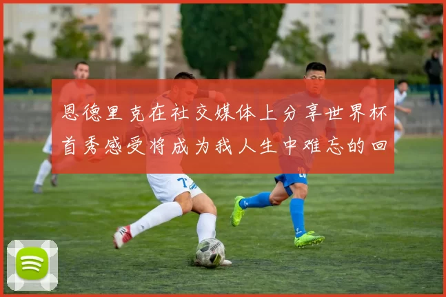 恩德里克在社交媒体上分享世界杯首秀感受将成为我人生中难忘的回忆