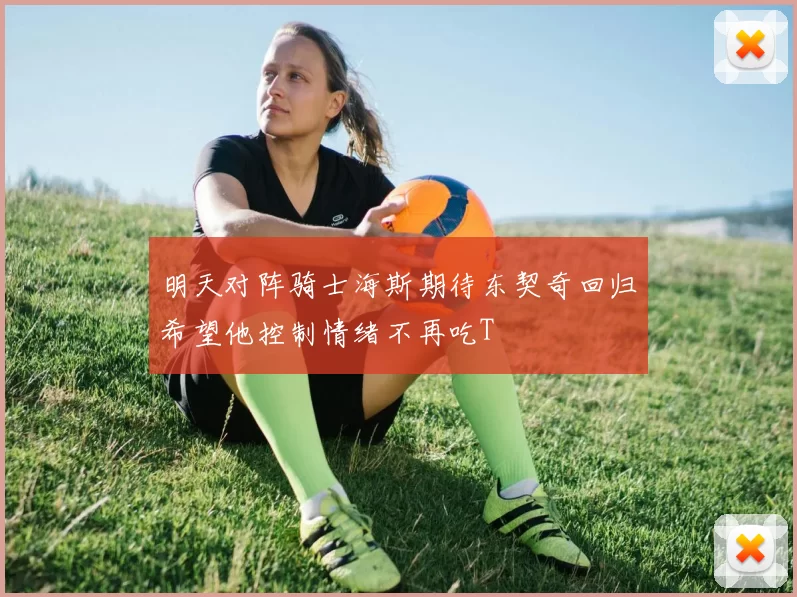 明天对阵骑士海斯期待东契奇回归希望他控制情绪不再吃T