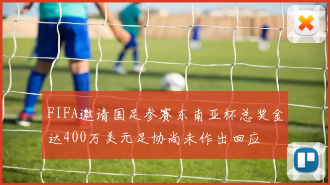 FIFA邀请国足参赛东南亚杯总奖金达400万美元足协尚未作出回应