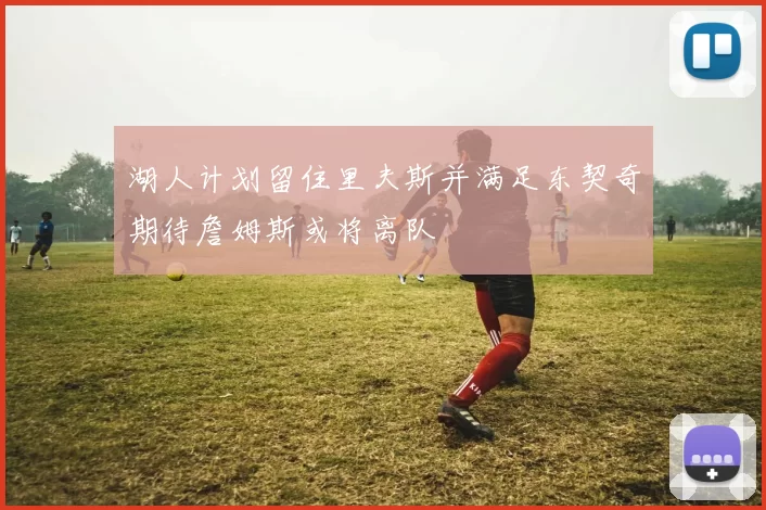湖人计划留住里夫斯并满足东契奇期待詹姆斯或将离队