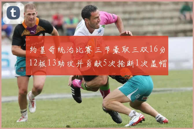 约基奇统治比赛三节豪取三双16分12板13助攻并贡献5次抢断1次盖帽