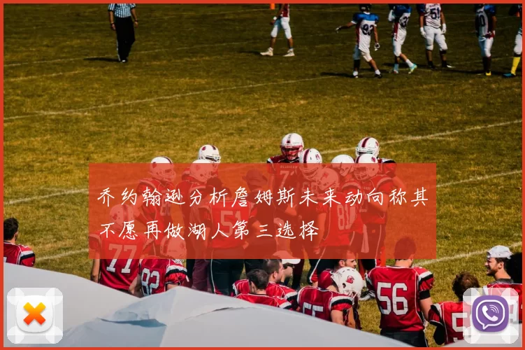 乔约翰逊分析詹姆斯未来动向称其不愿再做湖人第三选择