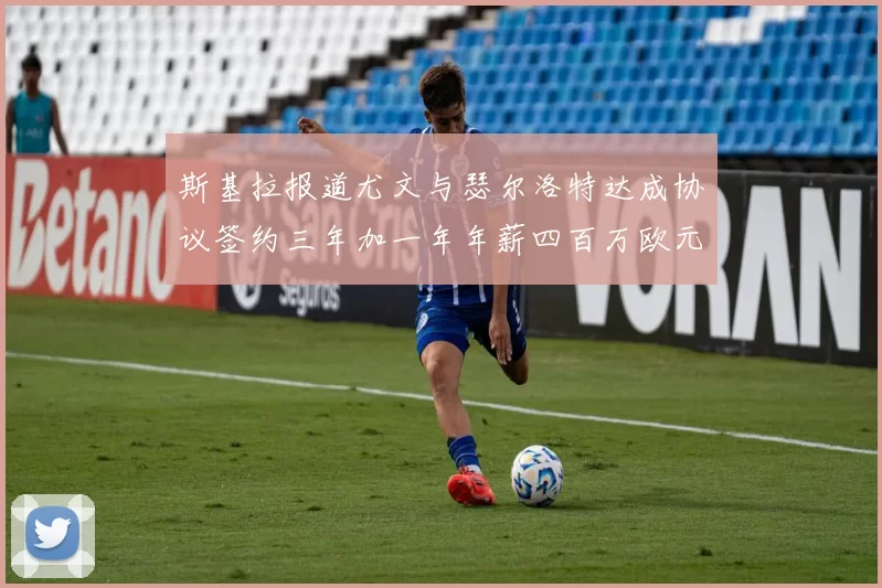 斯基拉报道尤文与瑟尔洛特达成协议签约三年加一年年薪四百万欧元