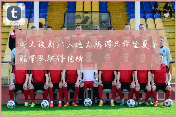 海文谈新帅人选无所谓只希望夏季能带队取得佳绩