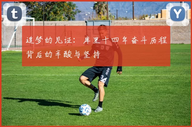 追梦的见证：库里十四年奋斗历程背后的辛酸与坚持