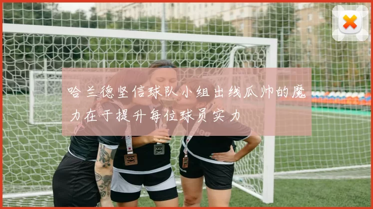 哈兰德坚信球队小组出线瓜帅的魔力在于提升每位球员实力