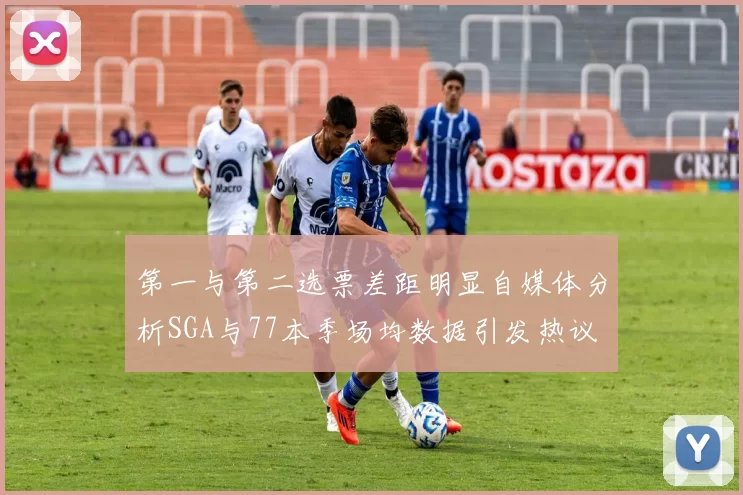 第一与第二选票差距明显自媒体分析SGA与77本季场均数据引发热议