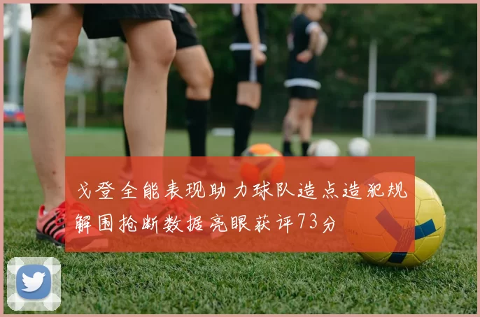 戈登全能表现助力球队造点造犯规解围抢断数据亮眼获评73分