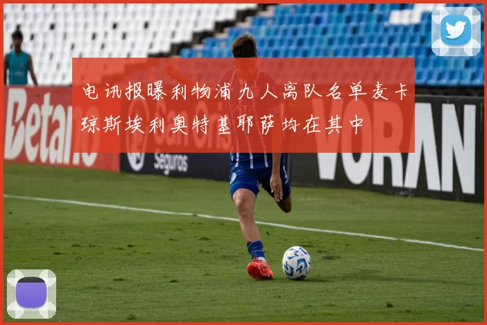 电讯报曝利物浦九人离队名单麦卡琼斯埃利奥特基耶萨均在其中