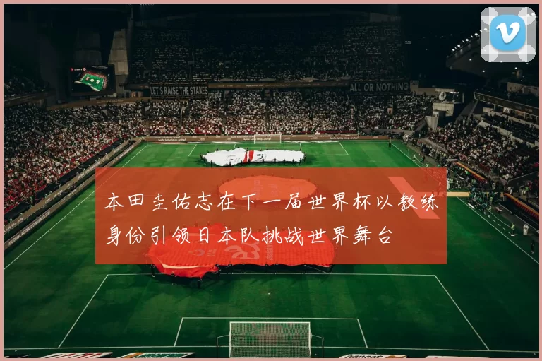 本田圭佑志在下一届世界杯以教练身份引领日本队挑战世界舞台