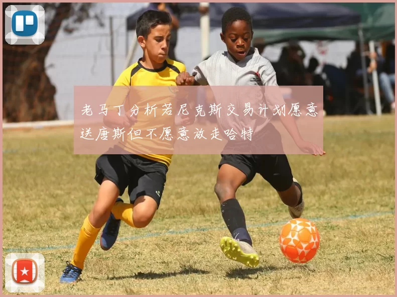 老马丁分析若尼克斯交易计划愿意送唐斯但不愿意放走哈特