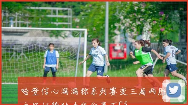 哈登信心满满称系列赛变三局两胜主场优势助力我们赢下G5