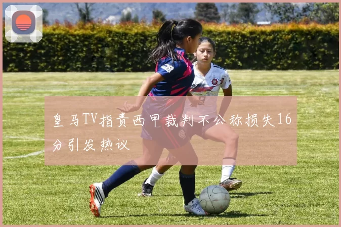 皇马TV指责西甲裁判不公称损失16分引发热议