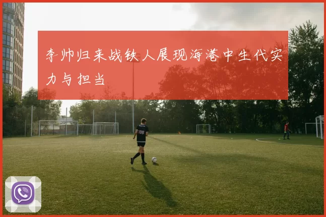 李帅归来战铁人展现海港中生代实力与担当