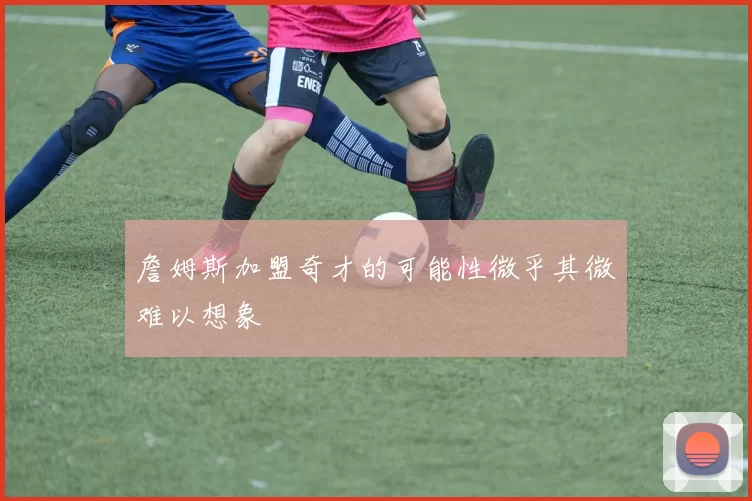 詹姆斯加盟奇才的可能性微乎其微难以想象
