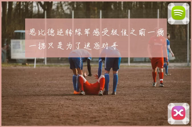 恩比德逆转绿军感受极佳之前一瘸一拐只是为了迷惑对手