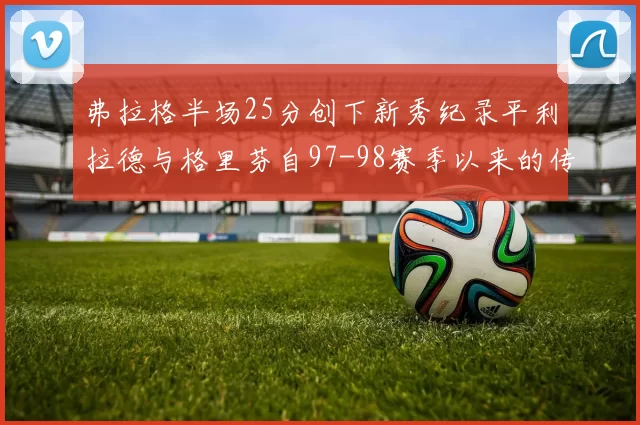 弗拉格半场25分创下新秀纪录平利拉德与格里芬自97-98赛季以来的传奇表现
