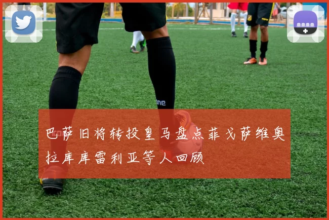巴萨旧将转投皇马盘点菲戈萨维奥拉库库雷利亚等人回顾